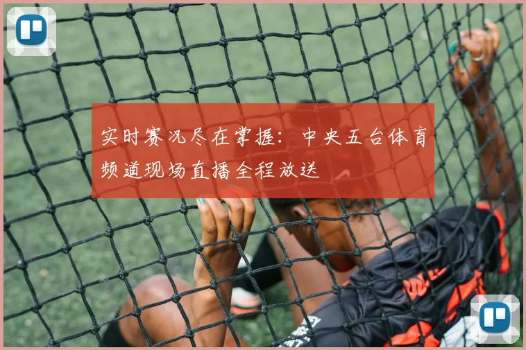 实时赛况尽在掌握：中央五台体育频道现场直播全程放送