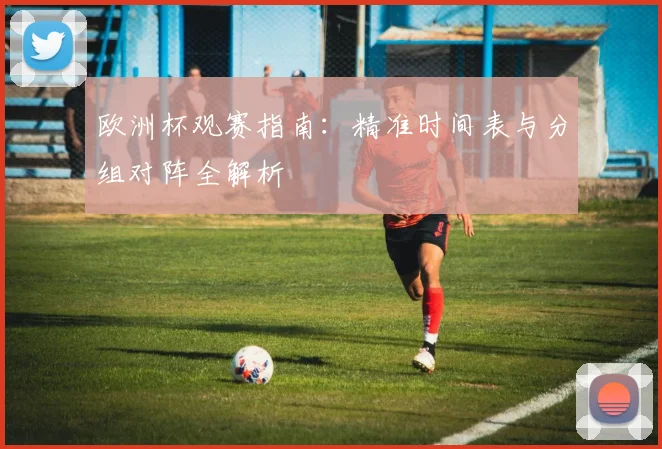 欧洲杯观赛指南：精准时间表与分组对阵全解析