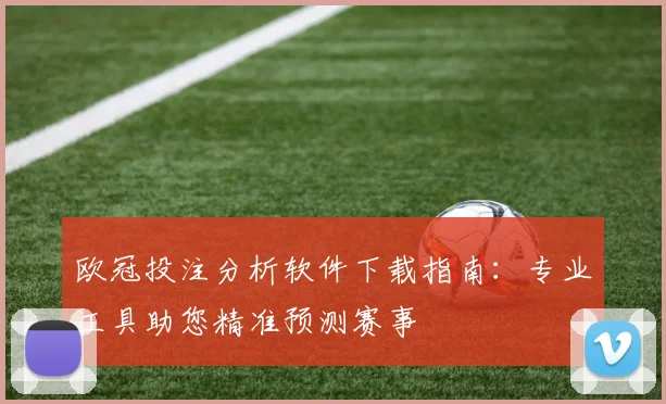 欧冠投注分析软件下载指南：专业工具助您精准预测赛事