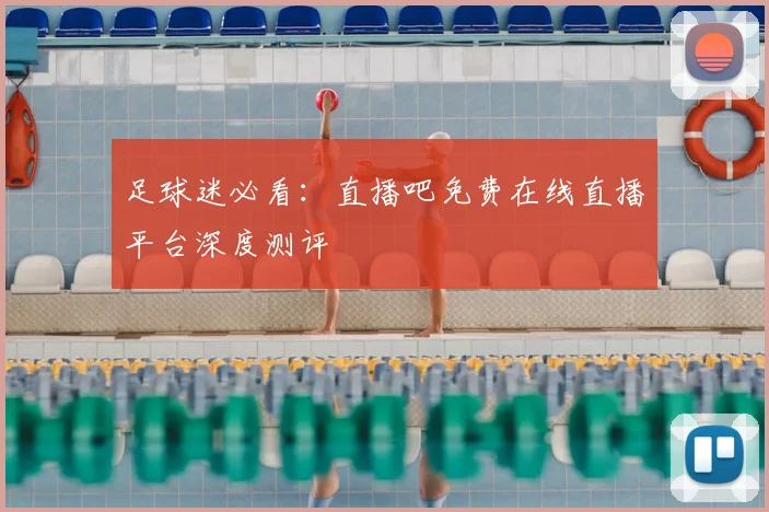 足球迷必看:直播吧免费在线直播平台深度测评