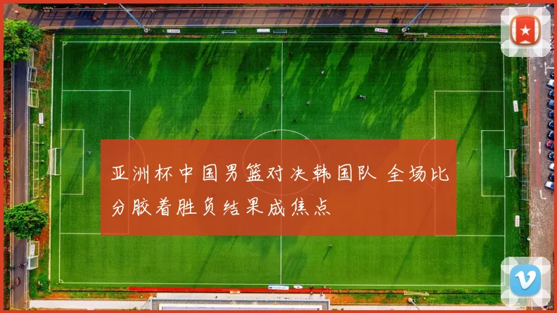 亚洲杯中国男篮对决韩国队 全场比分胶着胜负结果成焦点