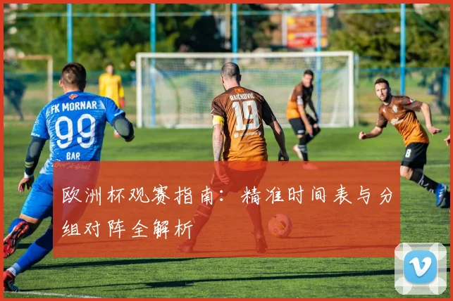 欧洲杯观赛指南：精准时间表与分组对阵全解析
