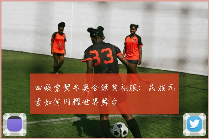 回顾索契冬奥会颁奖礼服:民族元素如何闪耀世界舞台