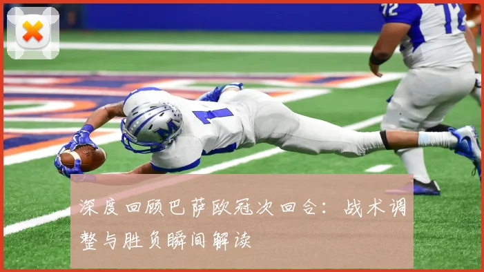 深度回顾巴萨欧冠次回合：战术调整与胜负瞬间解读