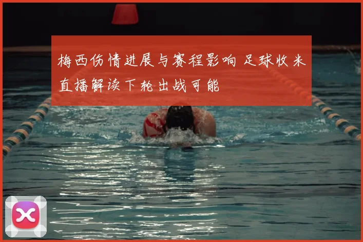 梅西伤情进展与赛程影响 足球收米直播解读下轮出战可能