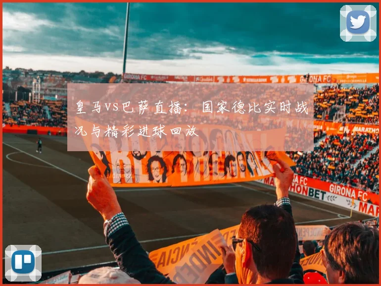 皇马vs巴萨直播：国家德比实时战况与精彩进球回放