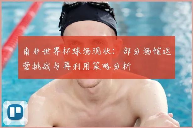 南非世界杯球场现状：部分场馆运营挑战与再利用策略分析