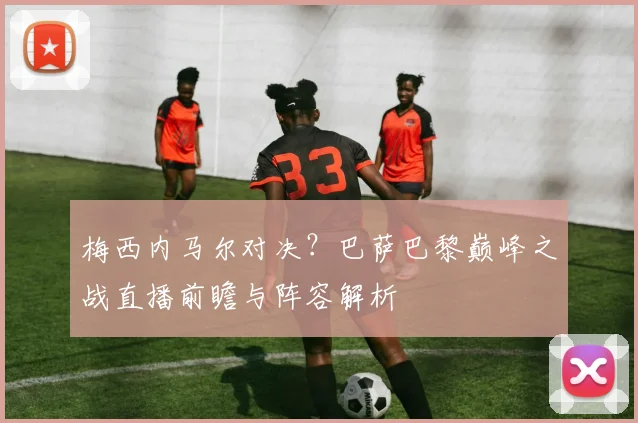 梅西内马尔对决?巴萨巴黎巅峰之战直播前瞻与阵容解析