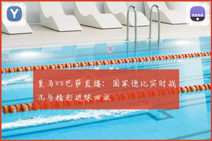 皇马vs巴萨直播：国家德比实时战况与精彩进球回放