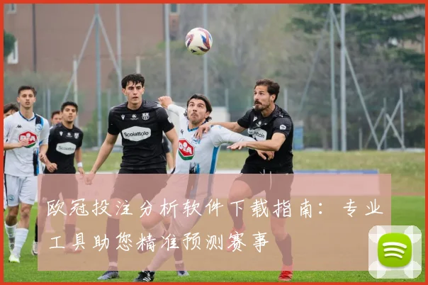 欧冠投注分析软件下载指南：专业工具助您精准预测赛事