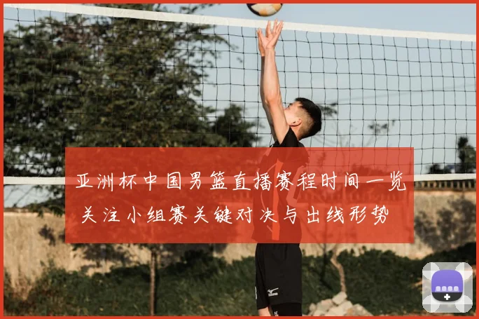 亚洲杯中国男篮直播赛程时间一览 关注小组赛关键对决与出线形势