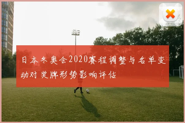 日本冬奥会2020赛程调整与名单变动对奖牌形势影响评估