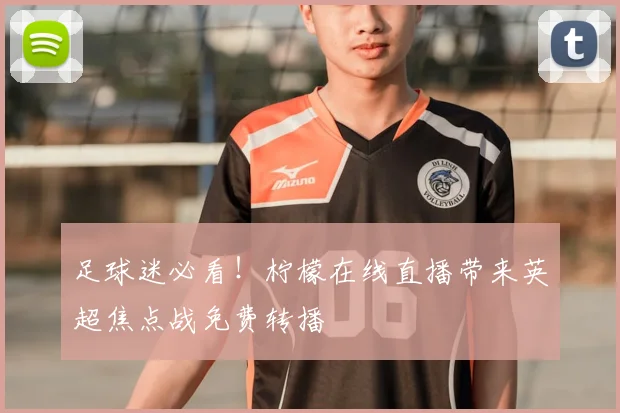 足球迷必看!柠檬在线直播带来英超焦点战免费转播