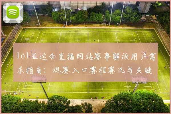 lol亚运会直播网站赛事解读用户需求指南：观赛入口赛程赛况与关键看点更新