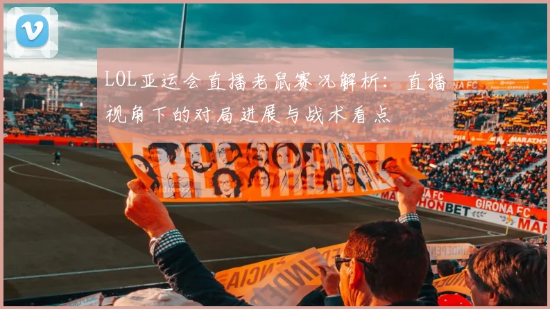 LOL亚运会直播老鼠赛况解析:直播视角下的对局进展与战术看点