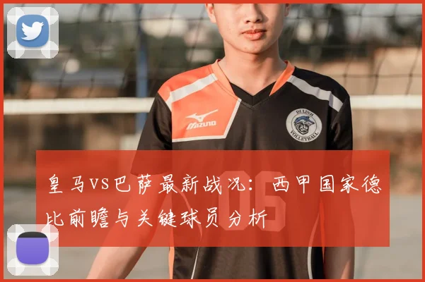 皇马vs巴萨最新战况：西甲国家德比前瞻与关键球员分析
