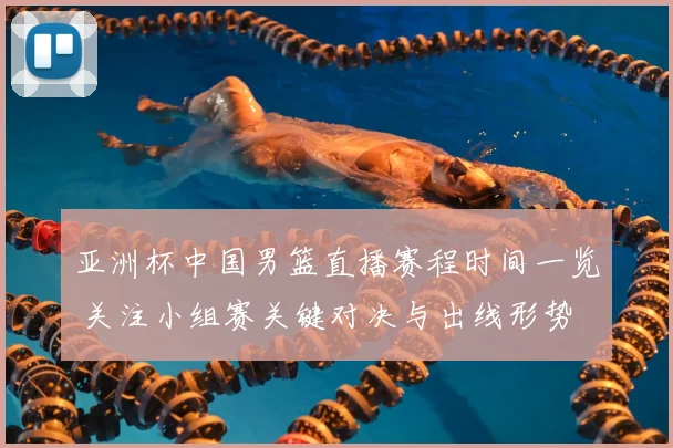 亚洲杯中国男篮直播赛程时间一览 关注小组赛关键对决与出线形势