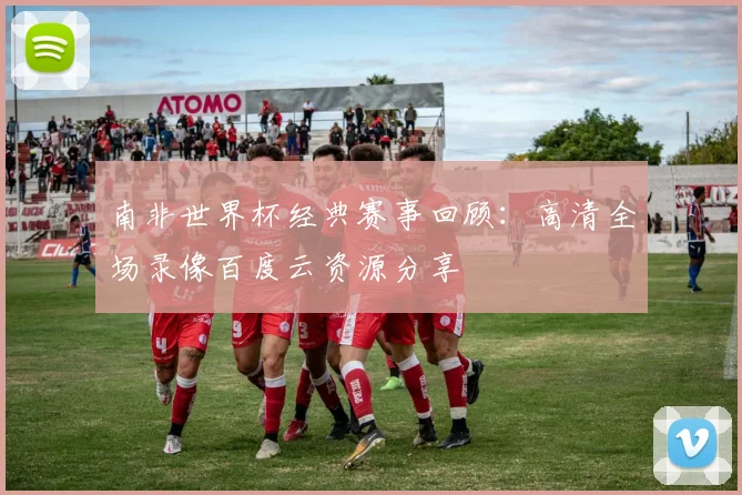 南非世界杯经典赛事回顾：高清全场录像百度云资源分享