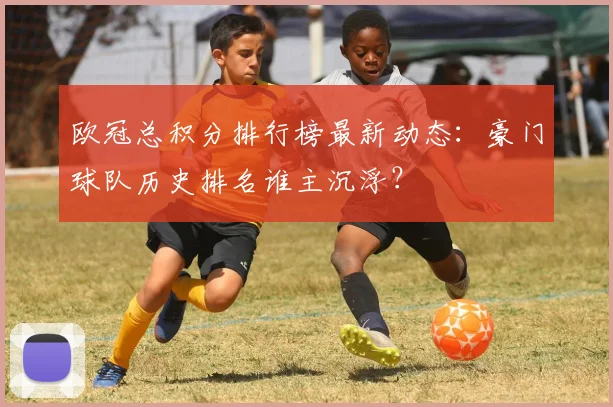 欧冠总积分排行榜最新动态:豪门球队历史排名谁主沉浮?